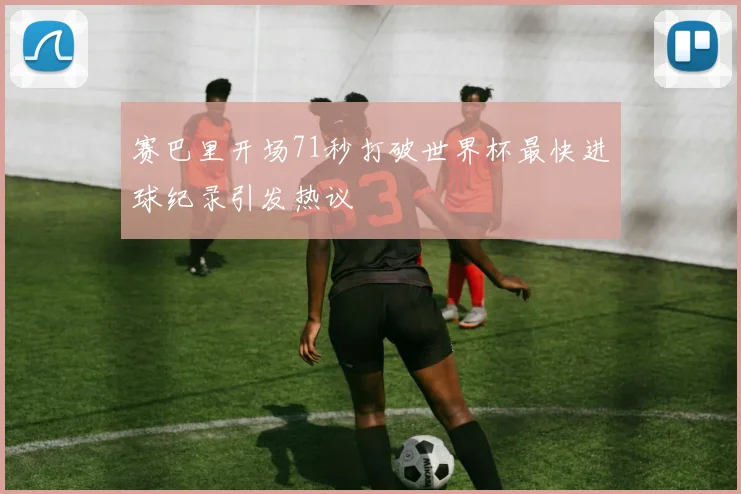赛巴里开场71秒打破世界杯最快进球纪录引发热议