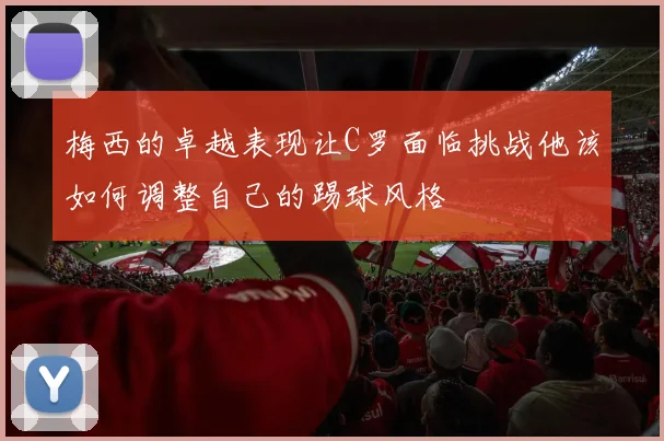 梅西的卓越表现让C罗面临挑战他该如何调整自己的踢球风格