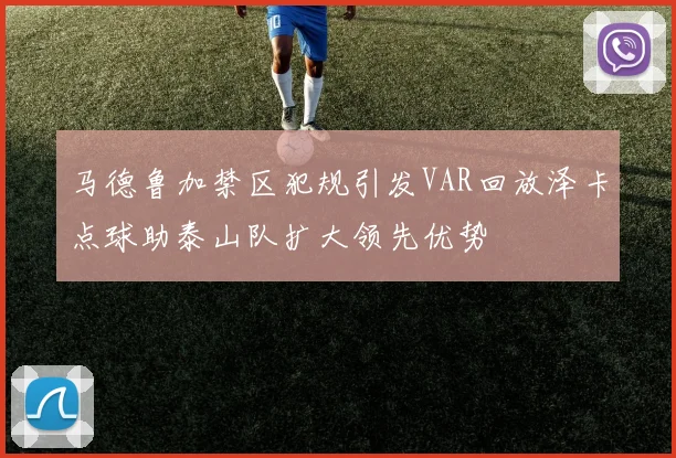 马德鲁加禁区犯规引发VAR回放泽卡点球助泰山队扩大领先优势