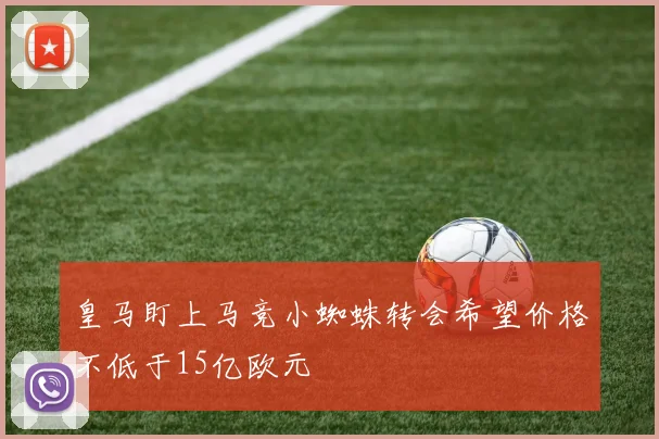 皇马盯上马竞小蜘蛛转会希望价格不低于15亿欧元