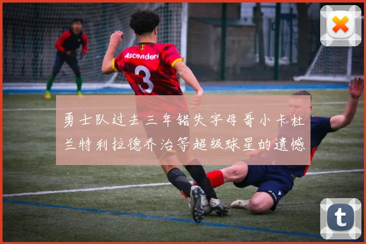 勇士队过去三年错失字母哥小卡杜兰特利拉德乔治等超级球星的遗憾回顾