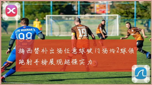 梅西替补出场任意球破门场均2球领跑射手榜展现超强实力