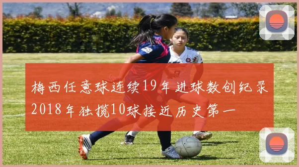 梅西任意球连续19年进球数创纪录2018年独揽10球接近历史第一