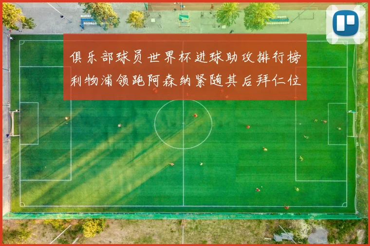 俱乐部球员世界杯进球助攻排行榜利物浦领跑阿森纳紧随其后拜仁位列第三