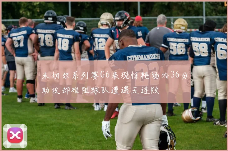 米切尔系列赛G6表现惊艳场均36分助攻却难阻球队遭遇五连败