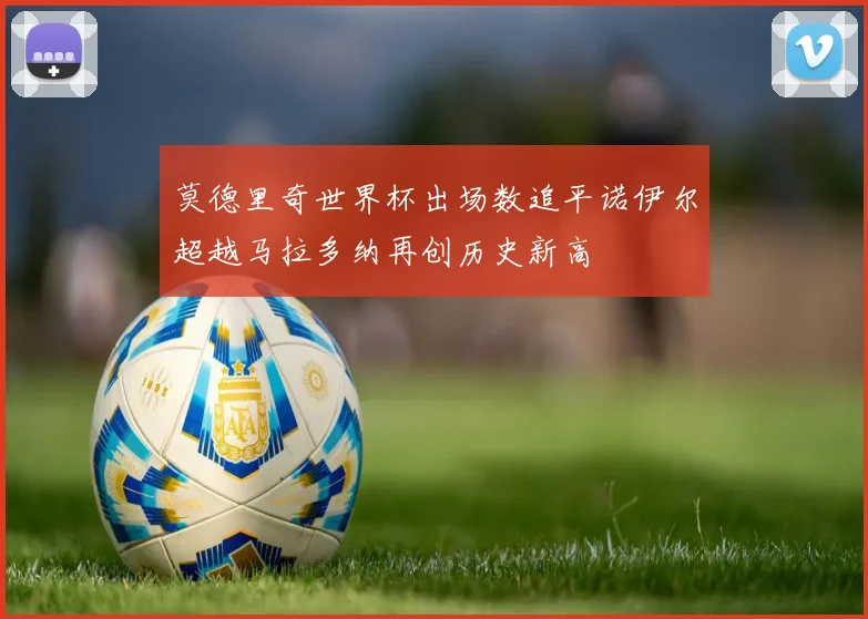 莫德里奇世界杯出场数追平诺伊尔超越马拉多纳再创历史新高