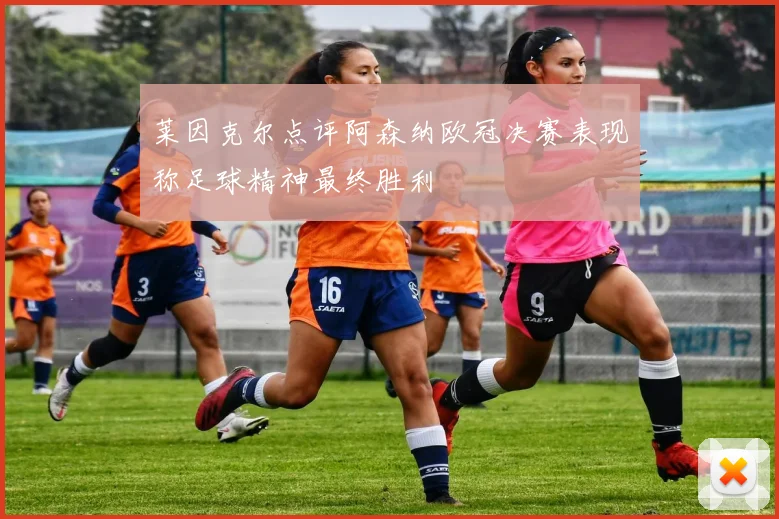 莱因克尔点评阿森纳欧冠决赛表现称足球精神最终胜利