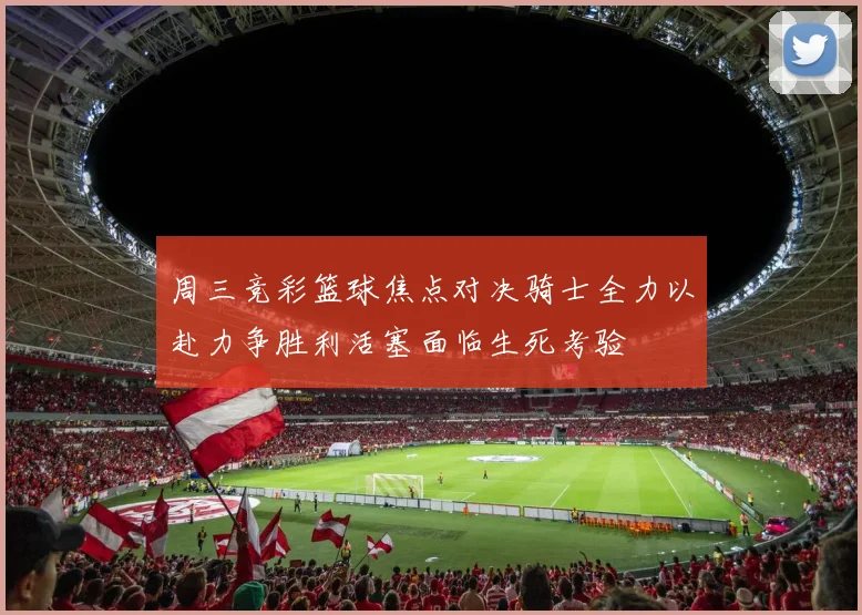 周三竞彩篮球焦点对决骑士全力以赴力争胜利活塞面临生死考验