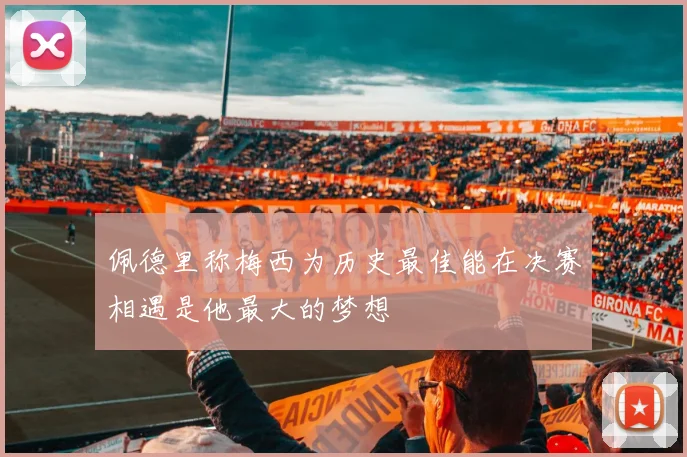 佩德里称梅西为历史最佳能在决赛相遇是他最大的梦想