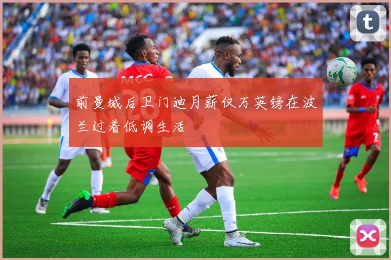 前曼城后卫门迪月薪仅万英镑在波兰过着低调生活