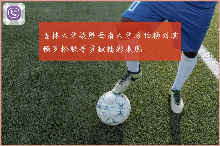 吉林大学战胜西南大学方伯杨刘滨畅罗松联手贡献精彩表现