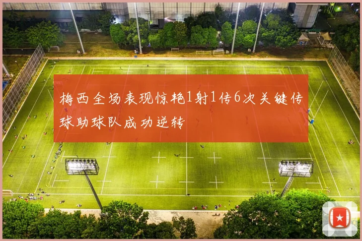 梅西全场表现惊艳1射1传6次关键传球助球队成功逆转