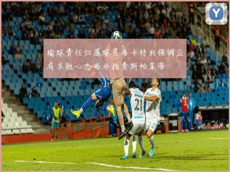 输球责任归属球员洛卡特利强调应有求胜心态而非指责斯帕莱蒂