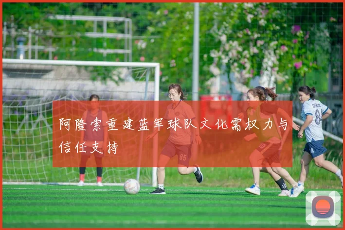 阿隆索重建蓝军球队文化需权力与信任支持