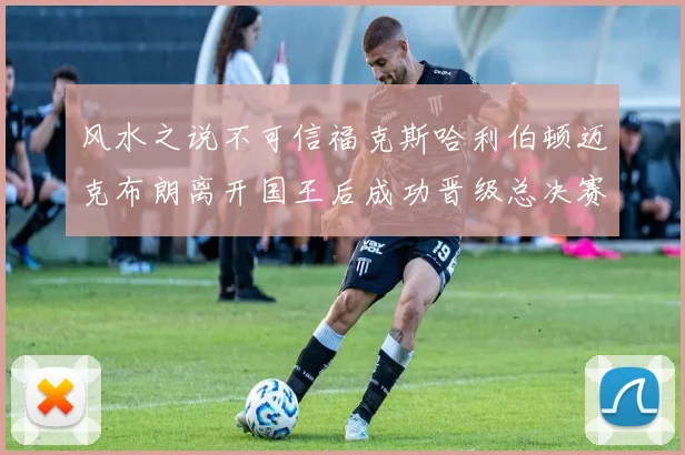 风水之说不可信福克斯哈利伯顿迈克布朗离开国王后成功晋级总决赛