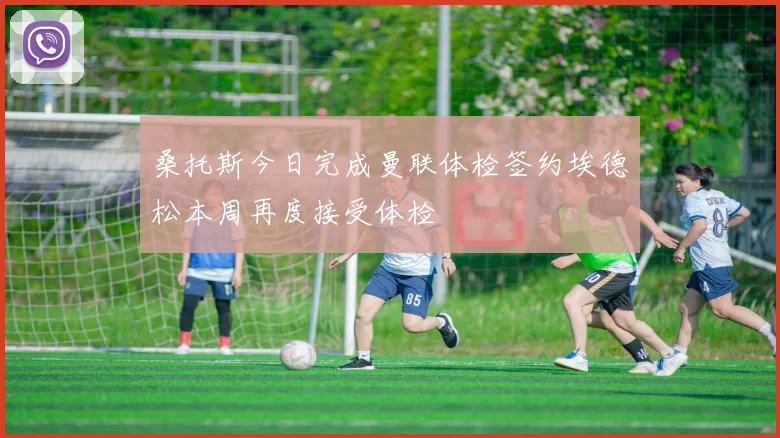 桑托斯今日完成曼联体检签约埃德松本周再度接受体检