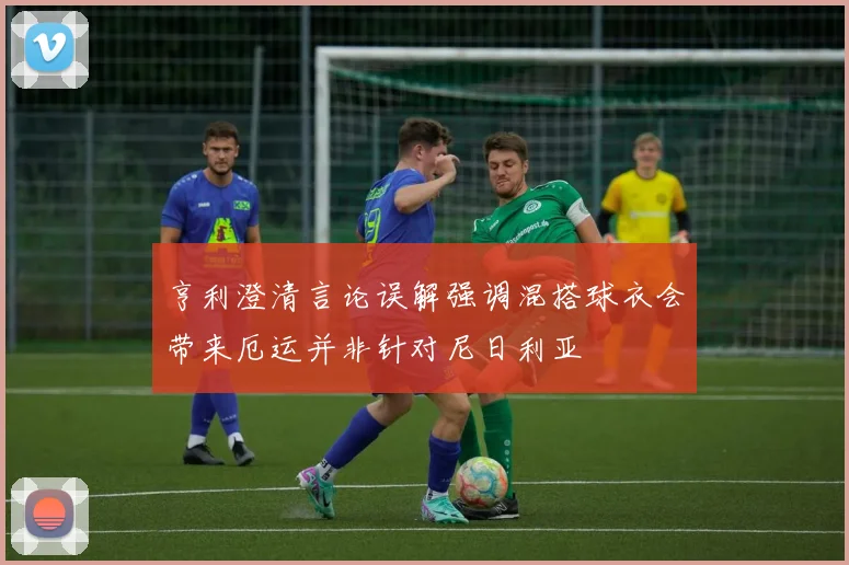 亨利澄清言论误解强调混搭球衣会带来厄运并非针对尼日利亚