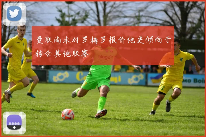 曼联尚未对罗梅罗报价他更倾向于转会其他联赛