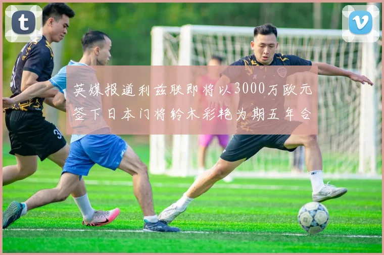 英媒报道利兹联即将以3000万欧元签下日本门将铃木彩艳为期五年合同