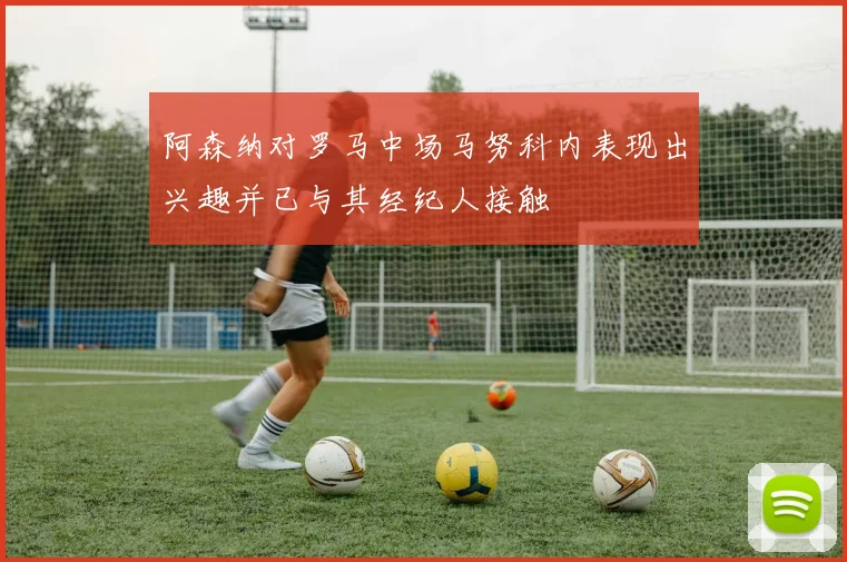阿森纳对罗马中场马努科内表现出兴趣并已与其经纪人接触