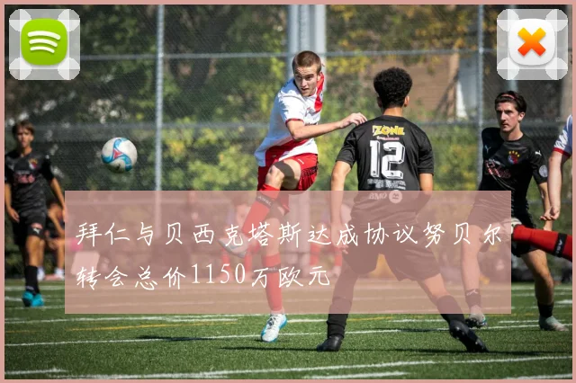 拜仁与贝西克塔斯达成协议努贝尔转会总价1150万欧元