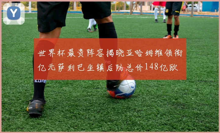 世界杯最贵阵容揭晓亚哈姆维领衔亿元萨利巴坐镇后防总价148亿欧