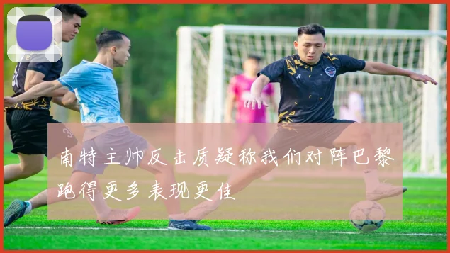 南特主帅反击质疑称我们对阵巴黎跑得更多表现更佳