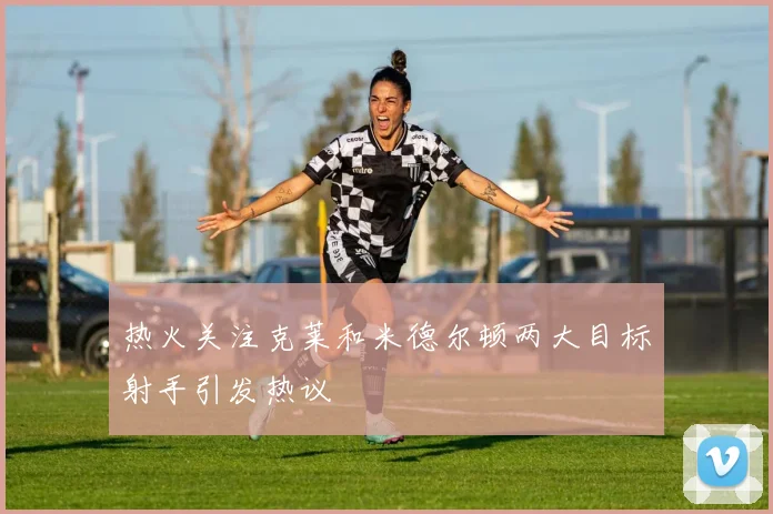 热火关注克莱和米德尔顿两大目标射手引发热议