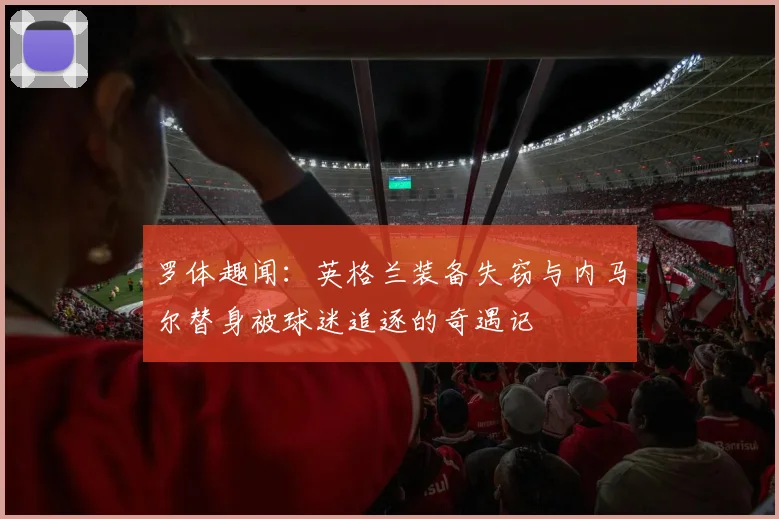 罗体趣闻：英格兰装备失窃与内马尔替身被球迷追逐的奇遇记