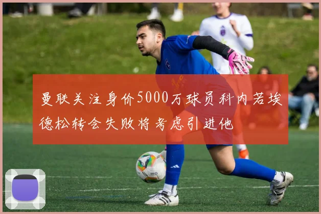 曼联关注身价5000万球员科内若埃德松转会失败将考虑引进他