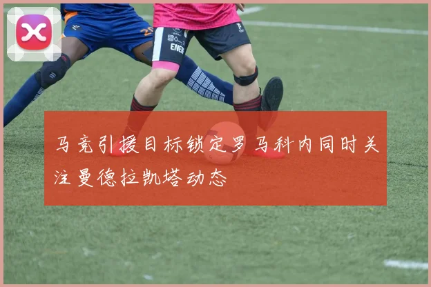 马竞引援目标锁定罗马科内同时关注曼德拉凯塔动态