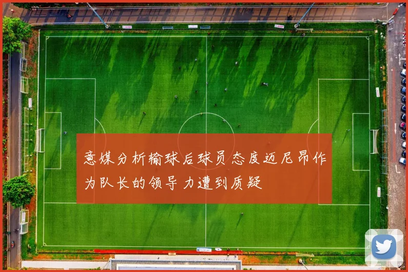 意媒分析输球后球员态度迈尼昂作为队长的领导力遭到质疑